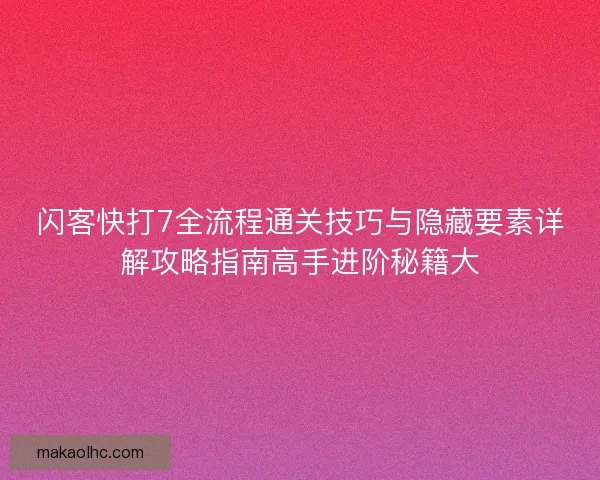 闪客快打7全流程通关技巧与隐藏要素详解攻略指南高手进阶秘籍大