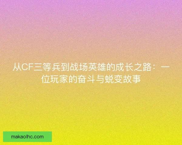 从CF三等兵到战场英雄的成长之路：一位玩家的奋斗与蜕变故事