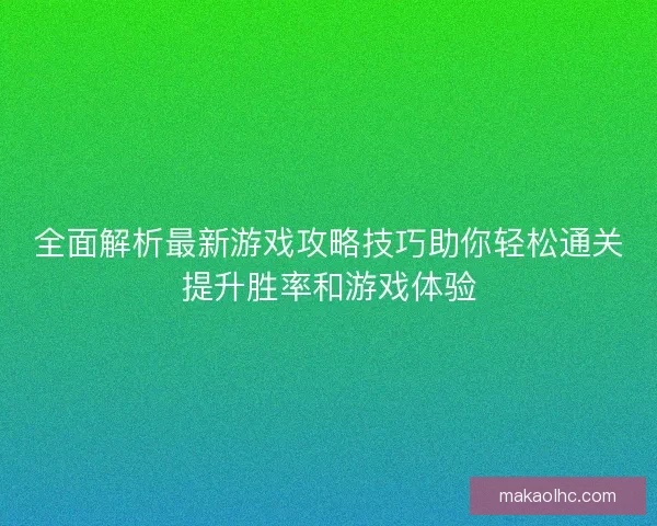 全面解析最新游戏攻略技巧助你轻松通关提升胜率和游戏体验