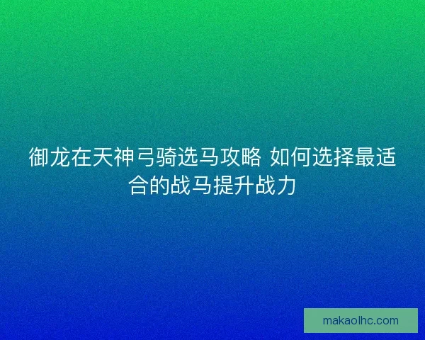 御龙在天神弓骑选马攻略 如何选择最适合的战马提升战力