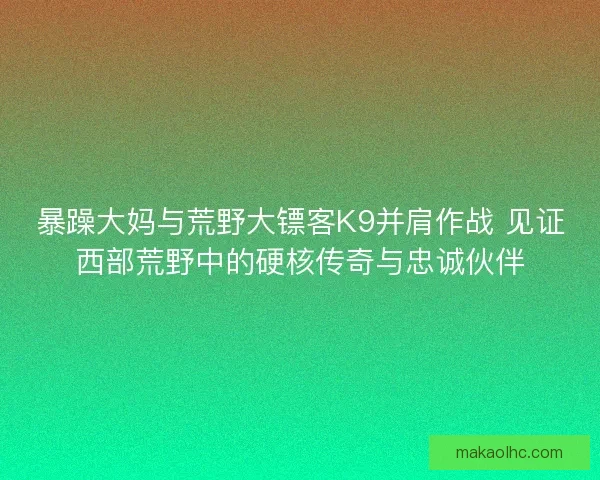 暴躁大妈与荒野大镖客K9并肩作战 见证西部荒野中的硬核传奇与忠诚伙伴