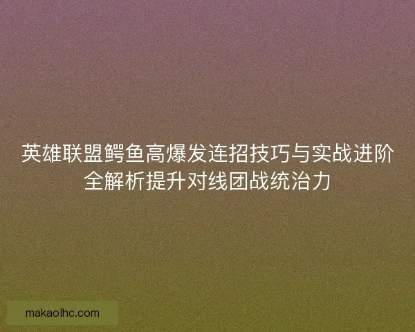英雄联盟鳄鱼高爆发连招技巧与实战进阶全解析提升对线团战统治力