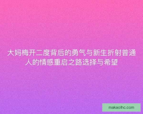 大妈梅开二度背后的勇气与新生折射普通人的情感重启之路选择与希望