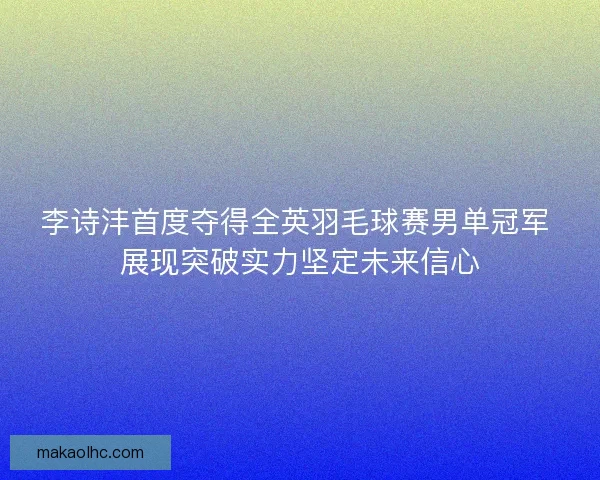 李诗沣首度夺得全英羽毛球赛男单冠军 展现突破实力坚定未来信心