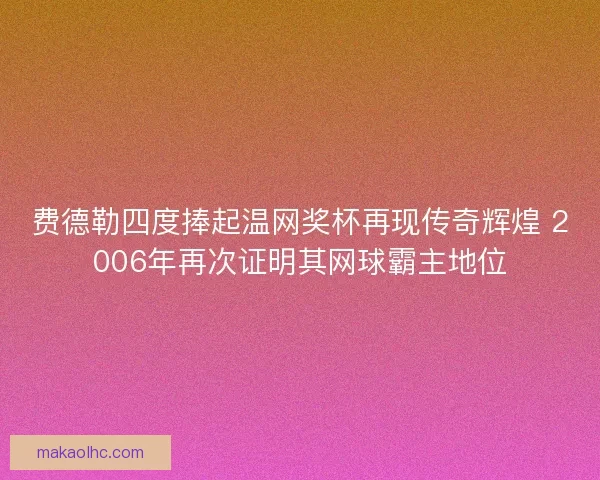 费德勒四度捧起温网奖杯再现传奇辉煌 2006年再次证明其网球霸主地位