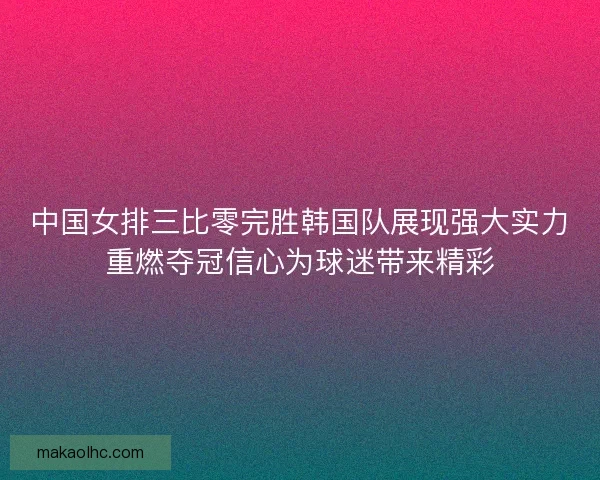 中国女排三比零完胜韩国队展现强大实力重燃夺冠信心为球迷带来精彩