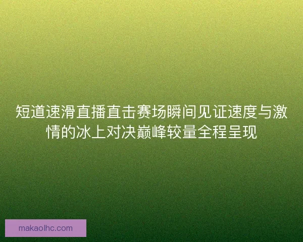 短道速滑直播直击赛场瞬间见证速度与激情的冰上对决巅峰较量全程呈现
