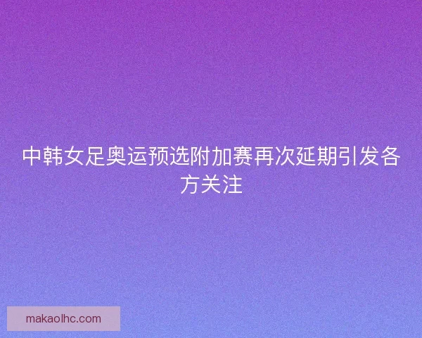 中韩女足奥运预选附加赛再次延期引发各方关注