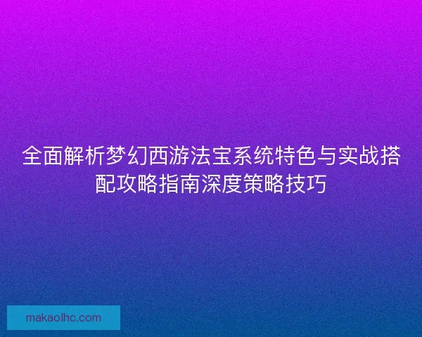 全面解析梦幻西游法宝系统特色与实战搭配攻略指南深度策略技巧