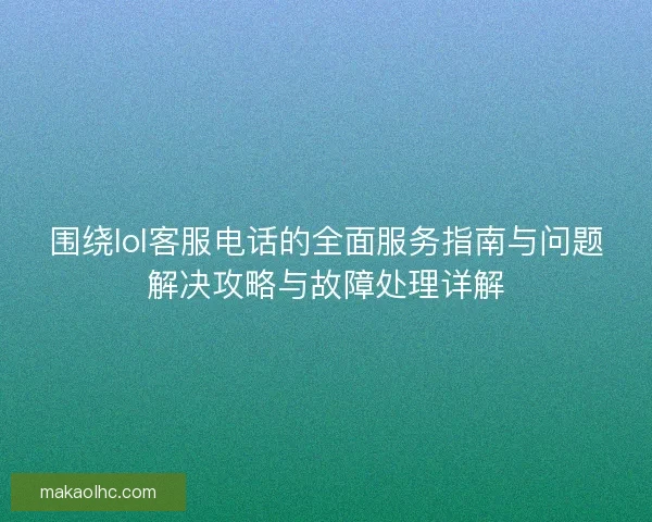 围绕lol客服电话的全面服务指南与问题解决攻略与故障处理详解