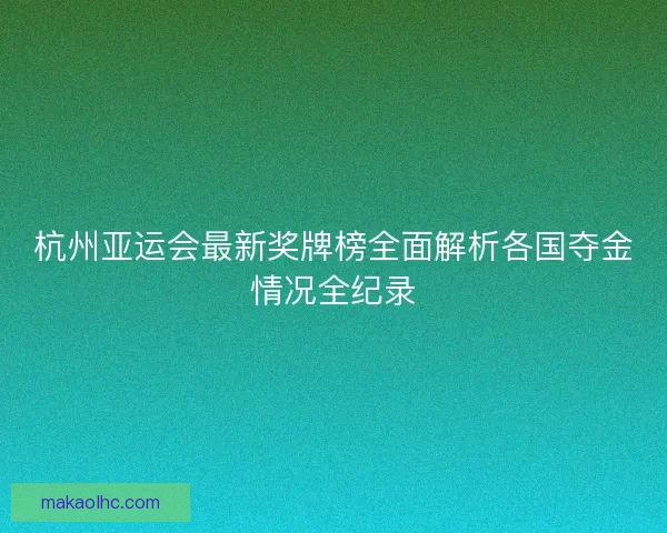 杭州亚运会最新奖牌榜全面解析各国夺金情况全纪录