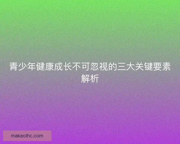 青少年健康成长不可忽视的三大关键要素解析