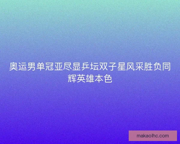 奥运男单冠亚尽显乒坛双子星风采胜负同辉英雄本色