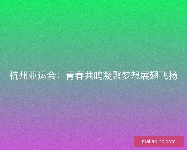 杭州亚运会：青春共鸣凝聚梦想展翅飞扬
