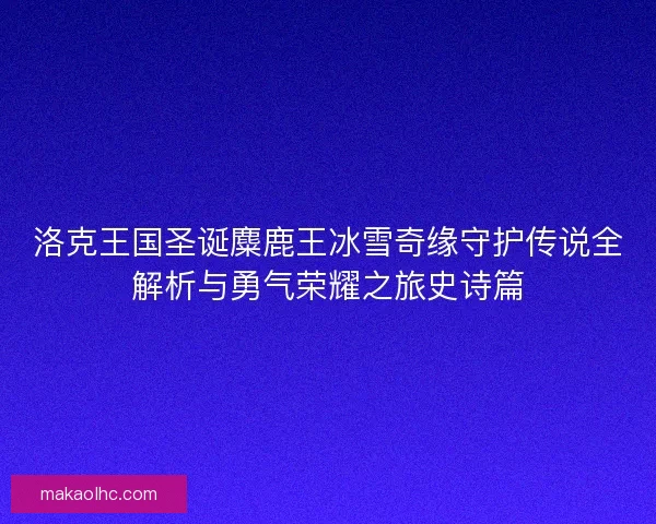 洛克王国圣诞麋鹿王冰雪奇缘守护传说全解析与勇气荣耀之旅史诗篇