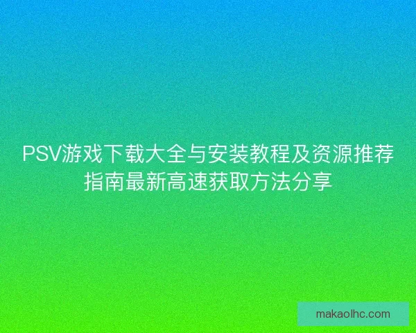PSV游戏下载大全与安装教程及资源推荐指南最新高速获取方法分享