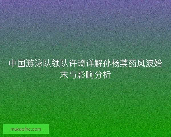 中国游泳队领队许琦详解孙杨禁药风波始末与影响分析