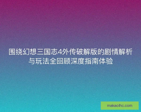 围绕幻想三国志4外传破解版的剧情解析与玩法全回顾深度指南体验