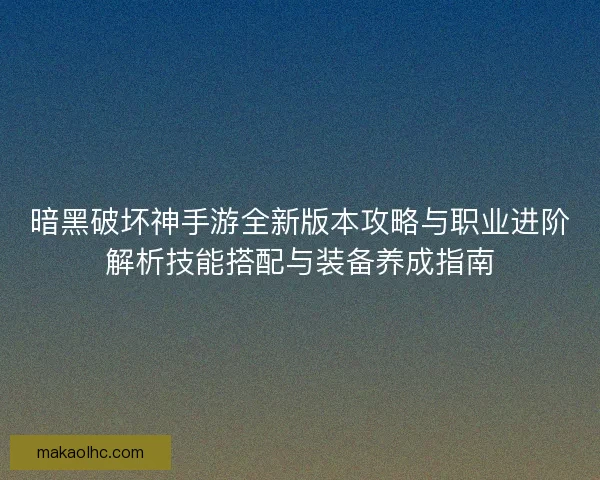 暗黑破坏神手游全新版本攻略与职业进阶解析技能搭配与装备养成指南