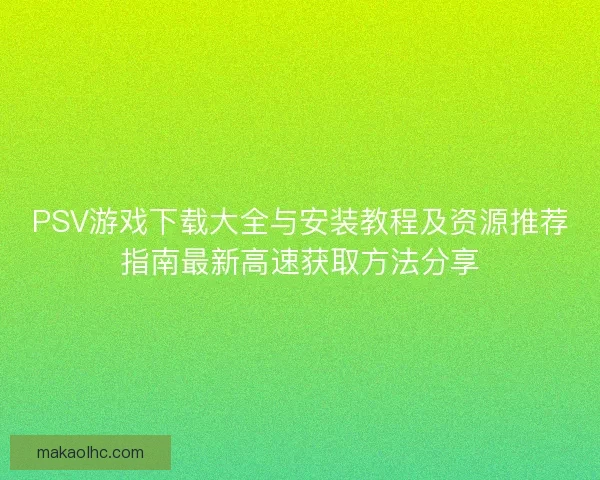 PSV游戏下载大全与安装教程及资源推荐指南最新高速获取方法分享