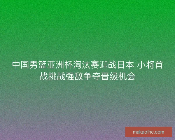 中国男篮亚洲杯淘汰赛迎战日本 小将首战挑战强敌争夺晋级机会