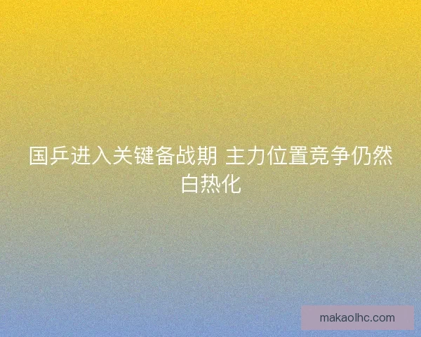 国乒进入关键备战期 主力位置竞争仍然白热化