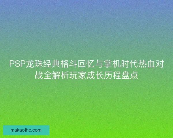 PSP龙珠经典格斗回忆与掌机时代热血对战全解析玩家成长历程盘点