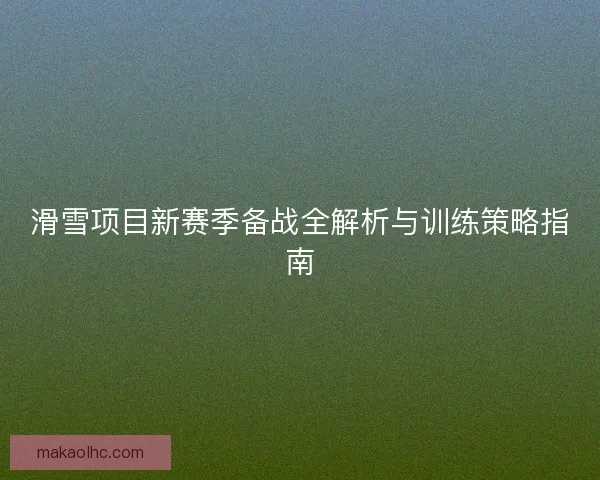 滑雪项目新赛季备战全解析与训练策略指南