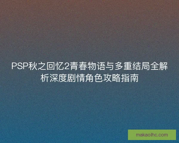 PSP秋之回忆2青春物语与多重结局全解析深度剧情角色攻略指南