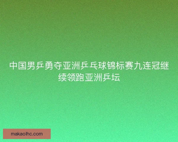 中国男乒勇夺亚洲乒乓球锦标赛九连冠继续领跑亚洲乒坛