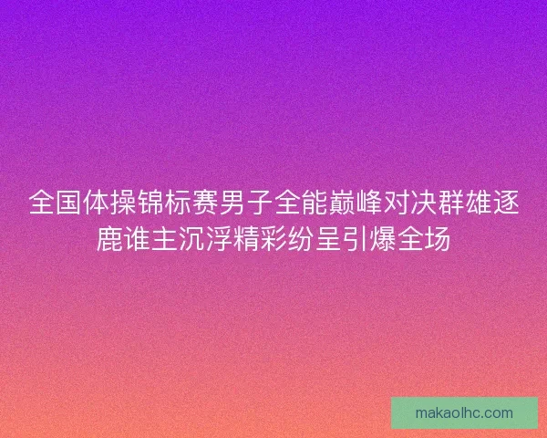 全国体操锦标赛男子全能巅峰对决群雄逐鹿谁主沉浮精彩纷呈引爆全场