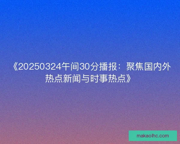 《20250324午间30分播报：聚焦国内外热点新闻与时事热点》