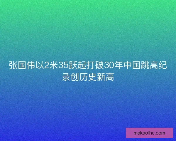 张国伟以2米35跃起打破30年中国跳高纪录创历史新高
