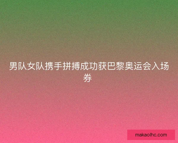 男队女队携手拼搏成功获巴黎奥运会入场券 